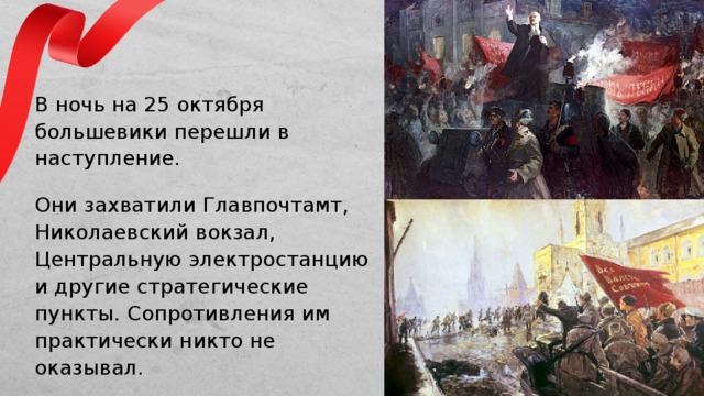В ночь на 25 октября большевики перешли в наступление. Они захватили Главпочтамт, Николаевский вокзал, Центральную электростанцию и другие стратегические пункты. Сопротивления им практически никто не оказывал. Слайд для текста + изображение  