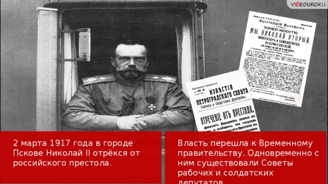 2 марта 1917 года в городе Пскове Николай II отрёкся от российского престола. Власть перешла к Временному правительству. Одновременно с ним существовали Советы рабочих и солдатских депутатов.  