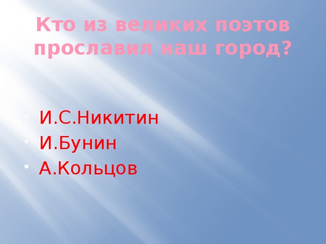 Кто из великих поэтов прославил наш город?   И.С.Никитин И.Бунин А.Кольцов 