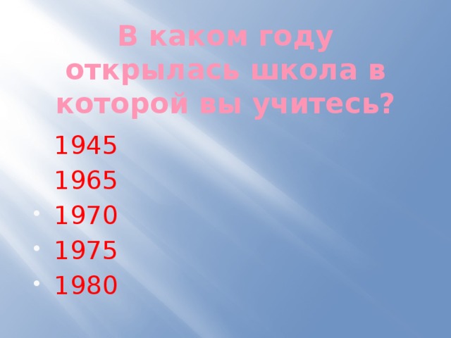 В каком году открылась школа в которой вы учитесь? 1945 1965 1970 1975 1980 