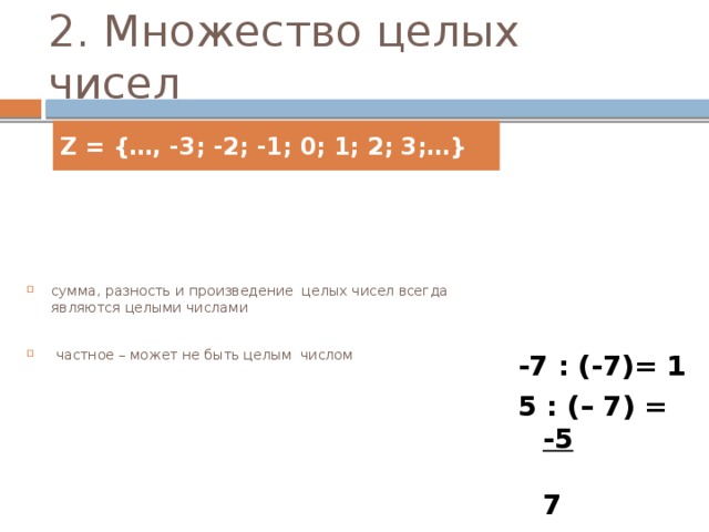 2. Множество целых чисел Z = {…, -3; -2; -1; 0; 1; 2; 3;…} сумма, разность и произведение целых чисел всегда являются целыми числами 5 + (-7) = -2 -7 – 7 = -14  частное – может не быть целым числом 7 · (– 12) = -5 -7 : (-7)= 1 5 : (– 7) = -5  7
