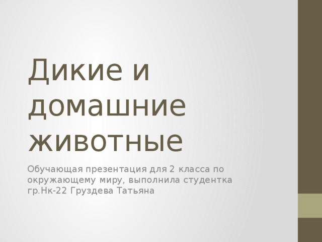 Дикие и домашние животные Обучающая презентация для 2 класса по окружающему миру, выполнила студентка гр.Нк-22 Груздева Татьяна 