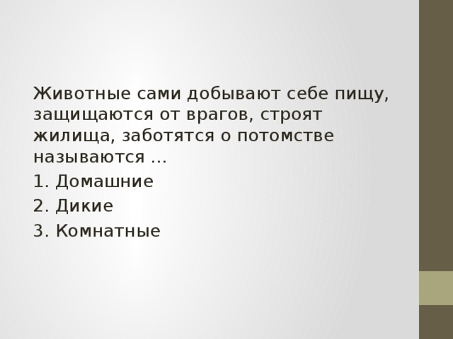 Животные сами добывают себе пищу, защищаются от врагов, строят жилища, заботятся о потомстве называются … 1. Домашние 2. Дикие 3. Комнатные 