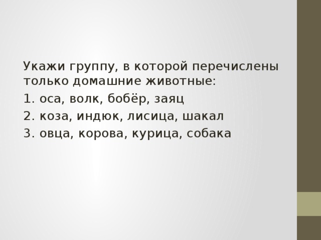 Укажи группу, в которой перечислены только домашние животные: 1. оса, волк, бобёр, заяц 2. коза, индюк, лисица, шакал 3. овца, корова, курица, собака 