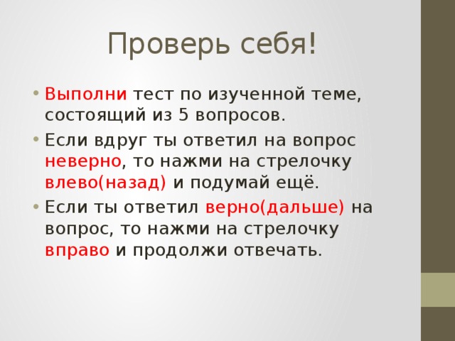 Проверь себя! Выполни тест по изученной теме, состоящий из 5 вопросов. Если вдруг ты ответил на вопрос неверно , то нажми на стрелочку влево(назад) и подумай ещё. Если ты ответил верно(дальше) на вопрос, то нажми на стрелочку вправо и продолжи отвечать. 