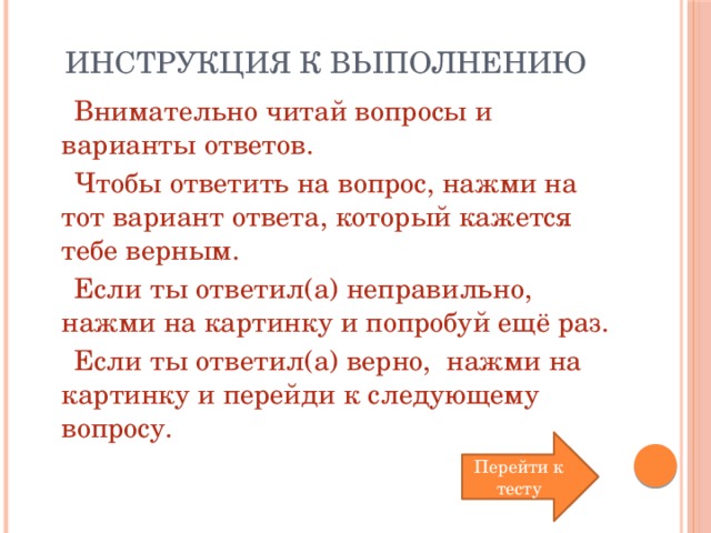 Инструкция к выполнению Внимательно читай вопросы и варианты ответов. Чтобы ответить на вопрос, нажми на тот вариант ответа, который кажется тебе верным. Если ты ответил(а) неправильно, нажми на картинку и попробуй ещё раз. Если ты ответил(а) верно, нажми на картинку и перейди к следующему вопросу. Перейти к тесту 