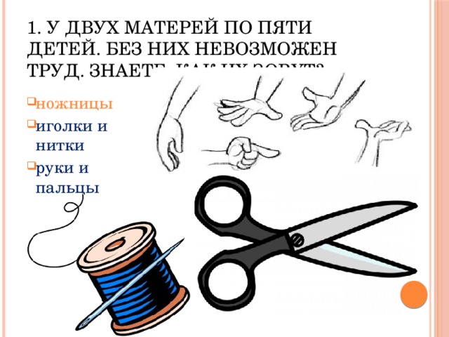 1. У двух матерей по пяти детей. Без них невозможен труд. Знаете, как их зовут? ножницы иголки и нитки руки и пальцы 