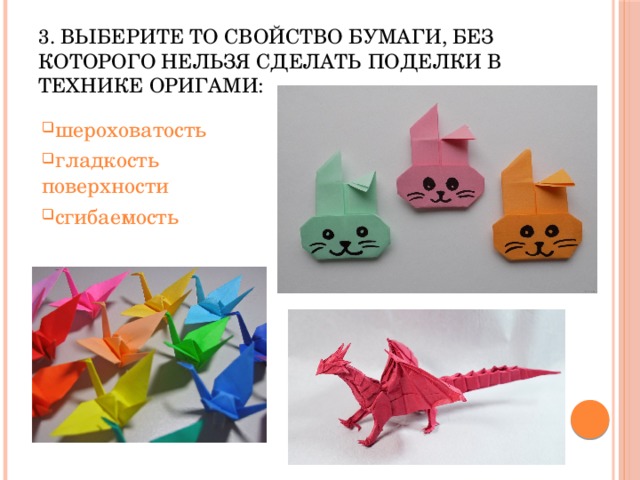 3. Выберите то свойство бумаги, без которого нельзя сделать поделки в технике оригами: шероховатость гладкость поверхности сгибаемость 