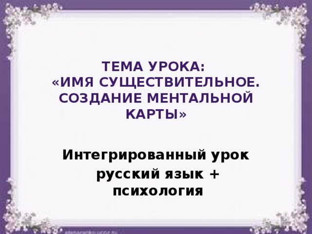Тема урока:  «Имя существительное. Создание ментальной карты» Интегрированный урок русский язык + психология 