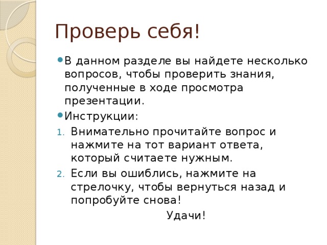 Проверь себя! В данном разделе вы найдете несколько вопросов, чтобы проверить знания, полученные в ходе просмотра презентации. Инструкции: Внимательно прочитайте вопрос и нажмите на тот вариант ответа, который считаете нужным. Если вы ошиблись, нажмите на стрелочку, чтобы вернуться назад и попробуйте снова! Удачи! 