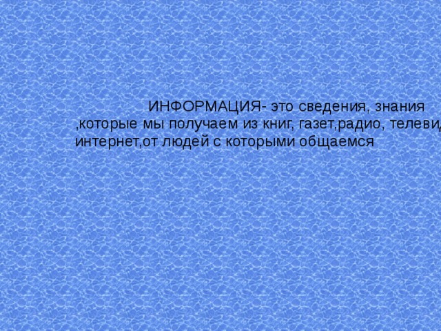  ИНФОРМАЦИЯ- это сведения, знания ,которые мы получаем из книг, газет,радио, телевидения, интернет,от людей с которыми общаемся 