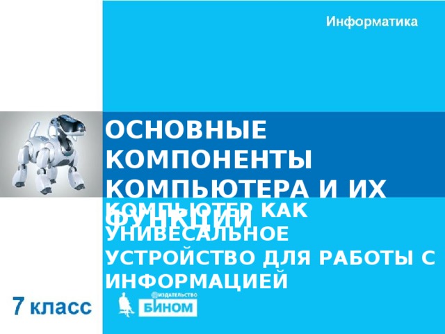 ОСНОВНЫЕ КОМПОНЕНТЫ КОМПЬЮТЕРА И ИХ ФУНКЦИИ КОМПЬЮТЕР КАК УНИВЕСАЛЬНОЕ УСТРОЙСТВО ДЛЯ РАБОТЫ С ИНФОРМАЦИЕЙ 