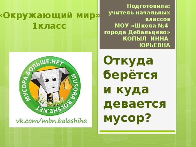 Подготовила: учитель начальных классов МОУ «Школа №4 города Дебальцево» КОПЫЛ ИННА ЮРЬЕВНА «Окружающий мир» 1класс Откуда берётся и куда девается мусор? 