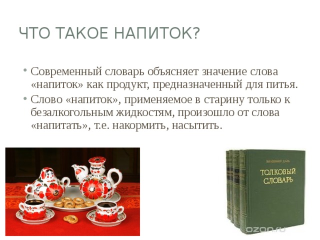 Что такое напиток? Современный словарь объясняет значение слова «напиток» как продукт, предназначенный для питья. Слово «напиток», применяемое в старину только к безалкогольным жидкостям, произошло от слова «напитать», т.е. накормить, насытить. 