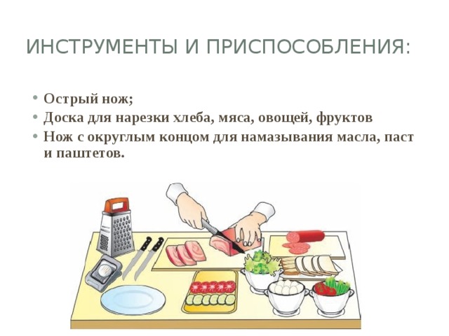 Инструменты и приспособления: Острый нож; Доска для нарезки хлеба, мяса, овощей, фруктов Нож с округлым концом для намазывания масла, паст и паштетов. 