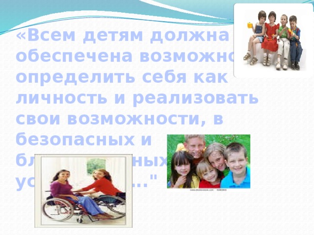 «Всем детям должна быть обеспечена возможность определить себя как личность и реализовать свои возможности, в безопасных и благоприятных условиях…….