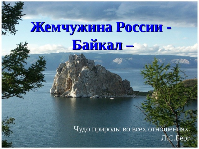 Жемчужина России  -   Байкал –    Чудо природы во всех отношениях. Л.С.Берг 