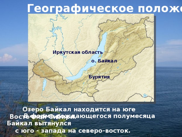 Географическое положение Иркутская область о. Байкал Бурятия  Озеро Байкал находится на юге Восточной Сибири.  В форме рождающегося полумесяца Байкал вытянулся  с юго - запада на северо-восток. 