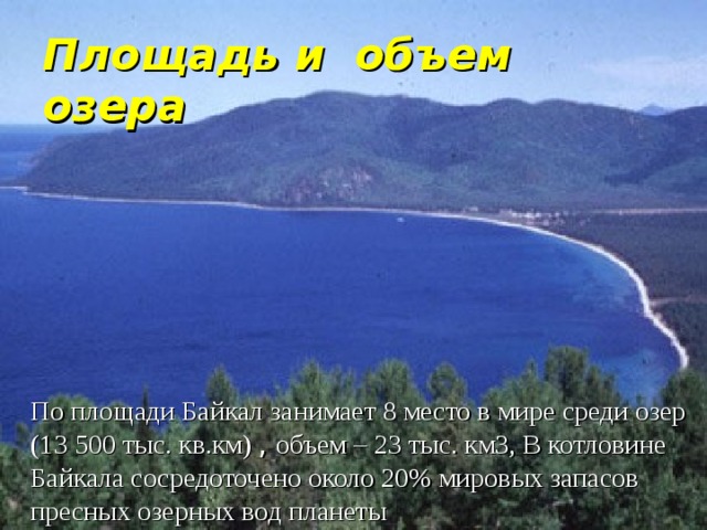 Площадь и объем озера  По площади Байкал занимает 8 место в мире среди озер (13 500 тыс. кв.км) , объем – 23 тыс. км3, В котловине Байкала сосредоточено около 20% мировых запасов пресных озерных вод планеты 