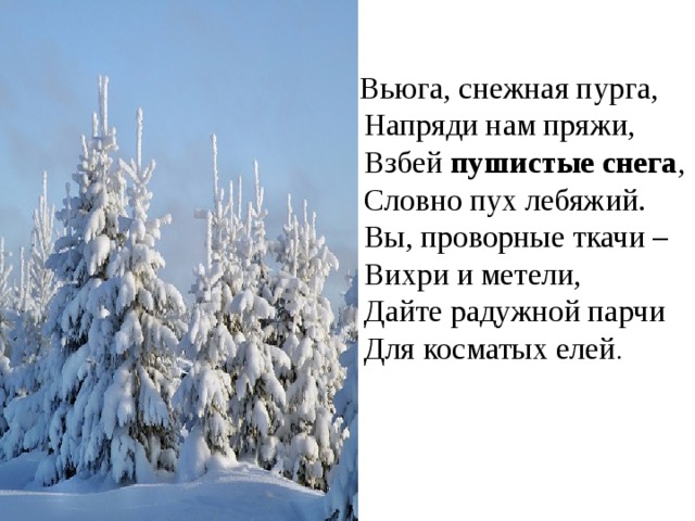  Вьюга, снежная пурга,  Напряди нам пряжи,  Взбей пушистые снега ,  Словно пух лебяжий.  Вы, проворные ткачи –  Вихри и метели,  Дайте радужной парчи  Для косматых елей . 