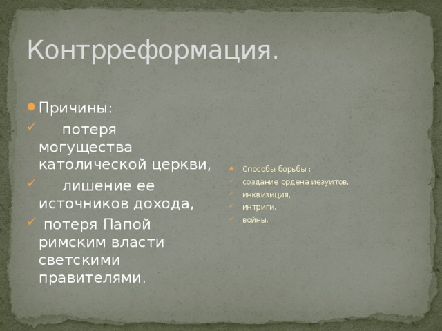 Контрреформация. Способы борьбы : создание ордена иезуитов, инквизиция, интриги, войны. Причины:  потеря могущества католической церкви,  лишение ее источников дохода,  потеря Папой римским власти светскими правителями. 