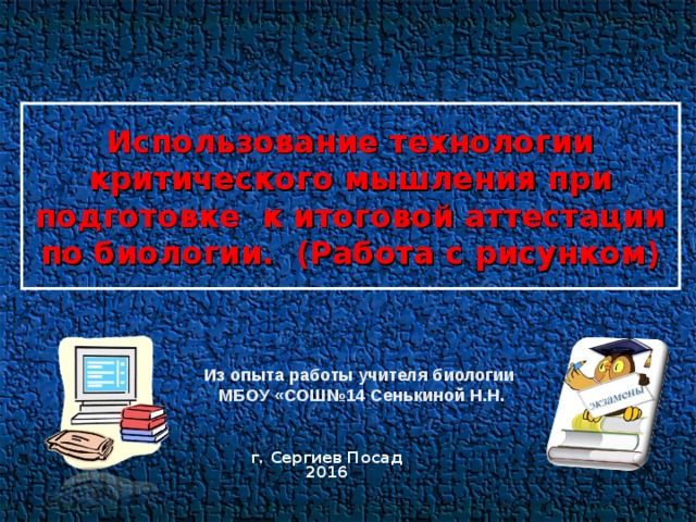 Использование технологии критического мышления при подготовке к итоговой аттестации по биологии. (Работа с рисунком) Из опыта работы учителя биологии МБОУ «СОШ№14 Сенькиной Н.Н. г. Сергиев Посад 2016 