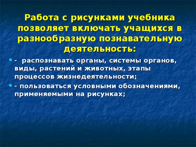 Работа с рисунками учебника позволяет включать учащихся в разнообразную познавательную деятельность: - распознавать органы, системы органов, виды, растений и животных, этапы процессов жизнедеятельности; - пользоваться условными обозначениями, применяемыми на рисунках; 