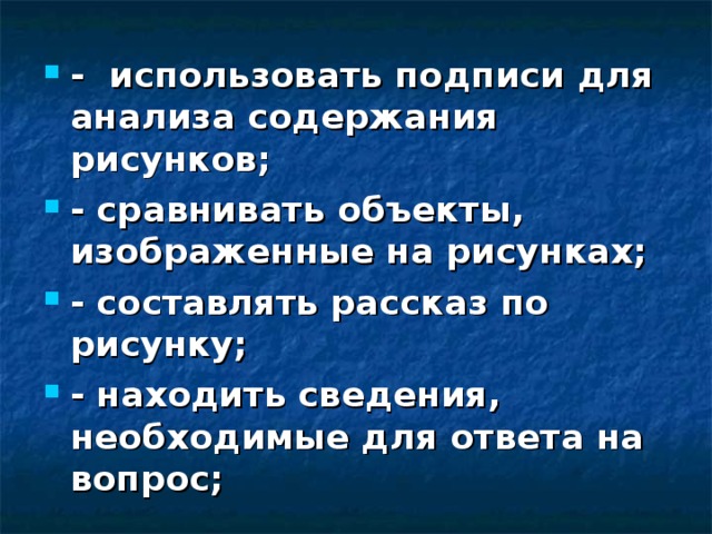 - использовать подписи для анализа содержания рисунков; - сравнивать объекты, изображенные на рисунках; - составлять рассказ по рисунку; - находить сведения, необходимые для ответа на вопрос;      