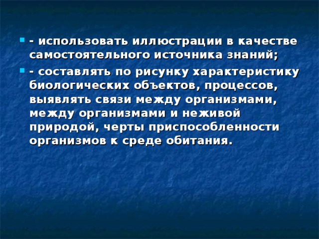 - использовать иллюстрации в качестве самостоятельного источника знаний; - составлять по рисунку характеристику биологических объектов, процессов, выявлять связи между организмами, между организмами и неживой природой, черты приспособленности организмов к среде обитания.  
