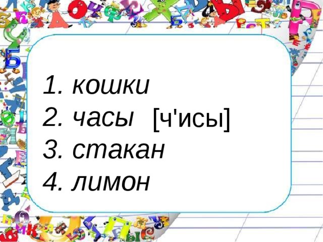 1. кошки 2. часы 3. стакан 4. лимон [ ч'исы ]  