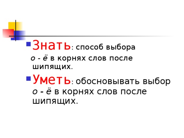 Знать : способ выбора  о - ё в корнях слов после шипящих . Уметь : обосновывать выбор о - ё в корнях слов после шипящих. 