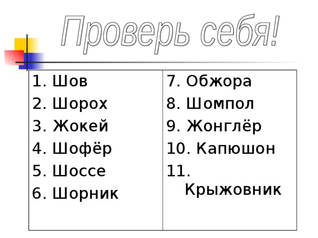 1. Шов 2. Шорох 3. Жокей 4. Шофёр 5. Шоссе 6. Шорник 7. Обжора 8. Шомпол 9. Жонглёр 10. Капюшон 11. Крыжовник 