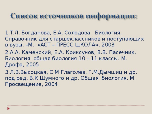 1.Т.Л. Богданова, Е.А. Солодова. Биология. Справочник для старшеклассников и поступающих в вузы. –М.: «АСТ – ПРЕСС ШКОЛА», 2003 2.А.А. Каменский, Е.А. Криксунов, В.В. Пасечник. Биология: общая биология 10 – 11 классы. М. Дрофа, 2005 3.Л.В.Высоцкая, С.М.Глаголев, Г.М.Дымшиц и др. под ред. В.К.Шумного и др. Общая биология. М. Просвещение, 2004  