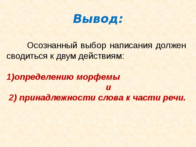 Вывод: Осознанный выбор написания должен сводиться к двум действиям: определению морфемы и 2) принадлежности слова к части речи. 