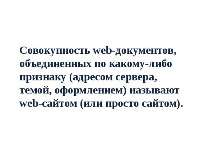    Совокупность web-документов, объединенных по какому-либо признаку (адресом сервера, темой, оформлением) называют web-сайтом (или просто сайтом). 