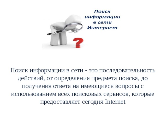Поиск информации в сети - это последовательность действий, от определения предмета поиска, до получения ответа на имеющиеся вопросы с использованием всех поисковых сервисов, которые предоставляет сегодня Internet 