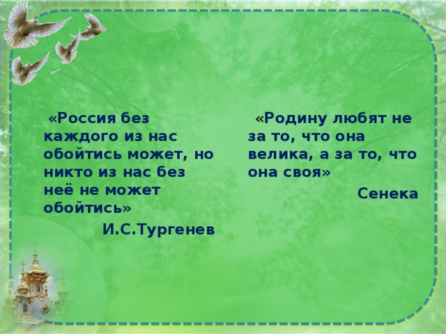  «Россия без каждого из нас обойтись может, но никто из нас без неё не может обойтись» И.С.Тургенев  « Родину любят не за то, что она велика, а за то, что она своя» Сенека 