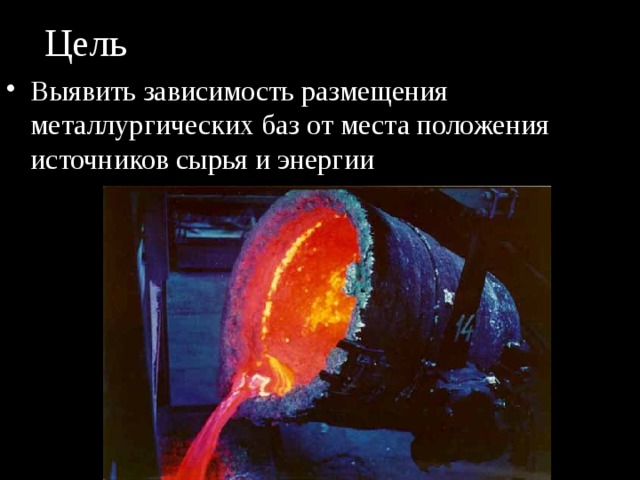 Цель Выявить зависимость размещения металлургических баз от места положения источников сырья и энергии 