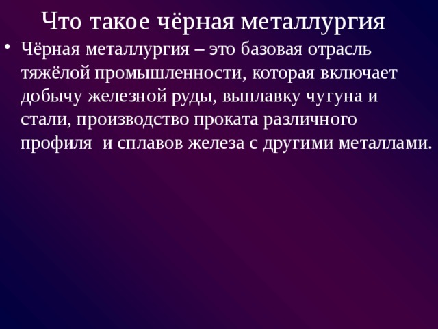 Что такое чёрная металлургия  Чёрная металлургия – это базовая отрасль тяжёлой промышленности, которая включает добычу железной руды, выплавку чугуна и стали, производство проката различного профиля и сплавов железа с другими металлами. 