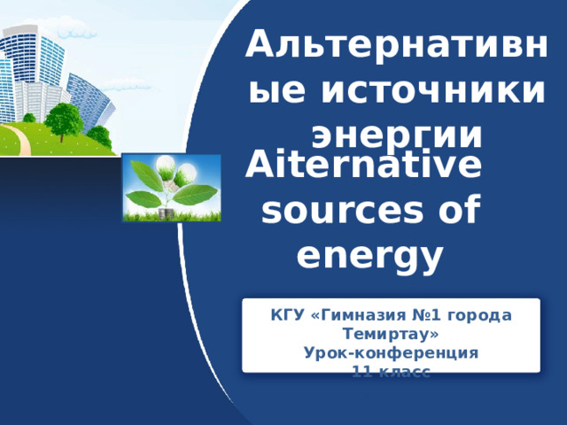 Альтернативные источники энергии Aiternative sources of energy КГУ «Гимназия №1 города Темиртау» Урок-конференция 11 класс 