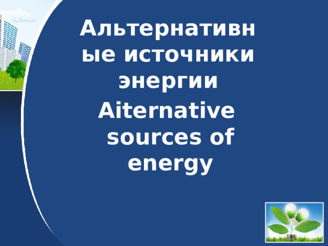 Альтернативные источники энергии Aiternative sources of energy 