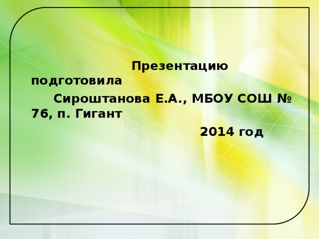  Презентацию подготовила  Сироштанова Е.А., МБОУ СОШ № 76, п. Гигант  2014 год 