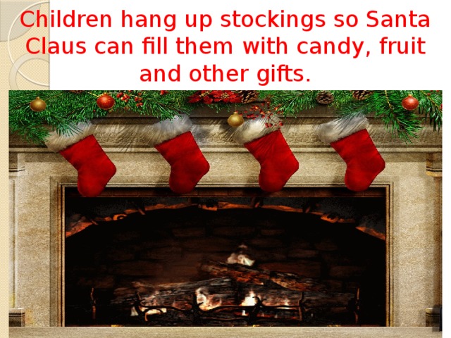 Children hang up stockings so Santa Claus can fill them with candy, fruit and other gifts. 