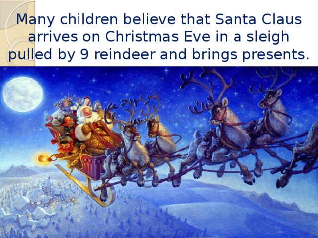 Many children believe that Santa Claus arrives on Christmas Eve in a sleigh pulled by 9 reindeer and brings presents. 
