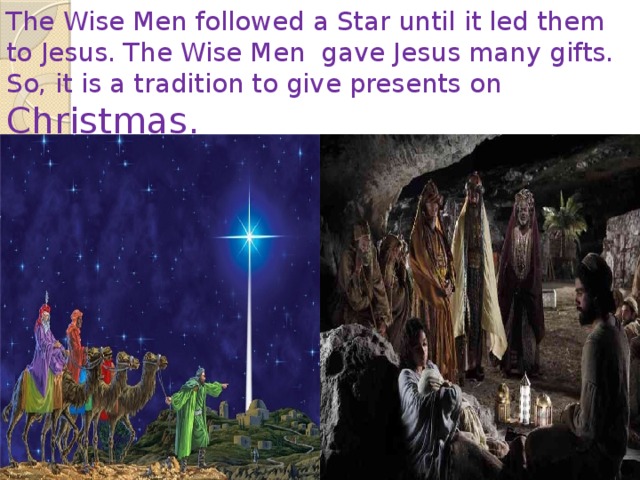 The Wise Men followed a Star until it led them to Jesus. The Wise Men gave Jesus many gifts. So, it is a tradition to give presents on Christmas. 