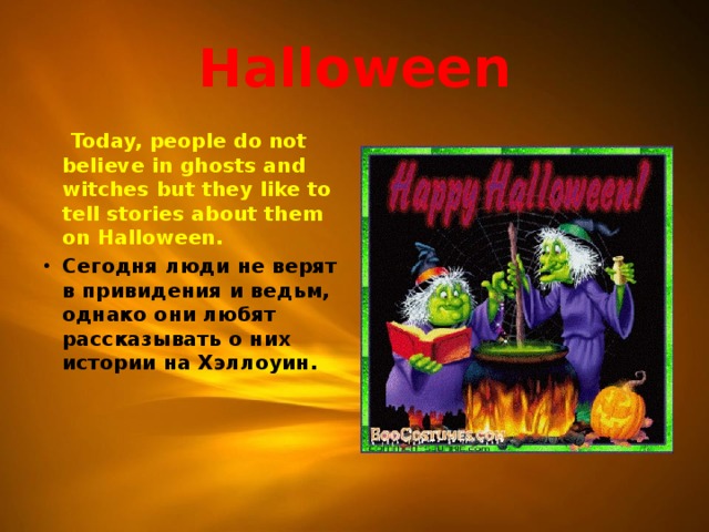 Halloween  Today, people do not believe in ghosts and witches but they like to tell stories about them on Halloween.  Сегодня люди не верят в привидения и ведьм, однако они любят рассказывать о них истории на Хэллоуин.     