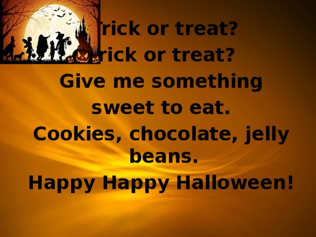  Trick or treat?  Trick or treat?  Give me something  sweet to eat.  Cookies, chocolate, jelly beans.  Happy Happy Halloween!  