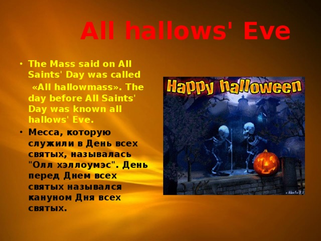  All hallows' Eve The Mass said on All Saints' Day was called  «All hallowmass». The day before All Saints' Day was known all hallows' Eve. Месса, которую служили в День всех святых, называлась 
