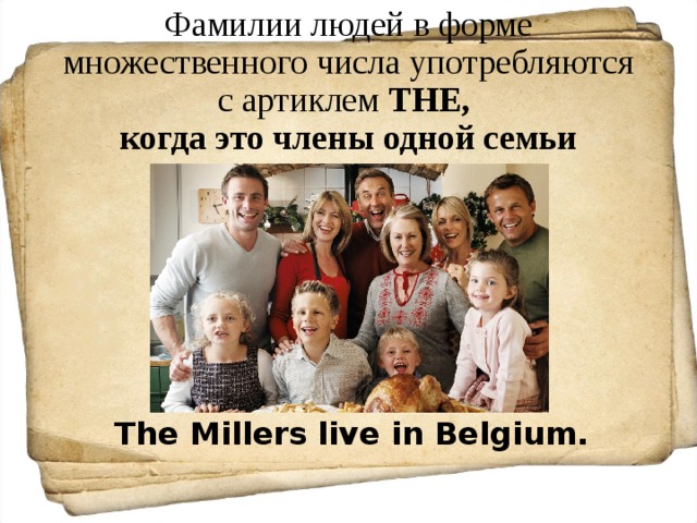 Фамилии людей в форме множественного числа употребляются с артиклем THE ,  когда это члены одной семьи The Millers live in Belgium. 