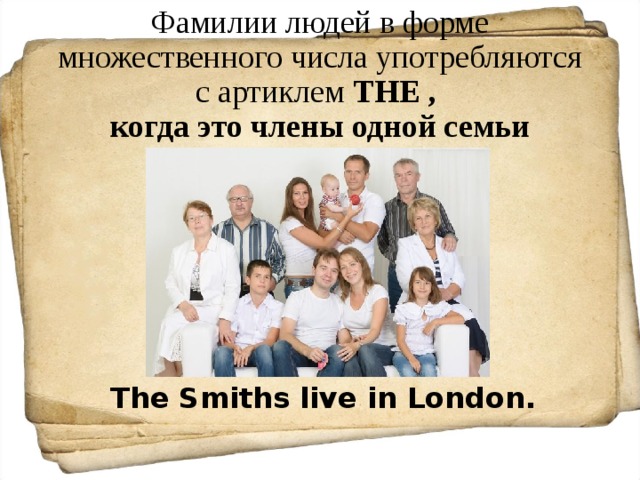 Фамилии людей в форме множественного числа употребляются с артиклем THE ,  когда это члены одной семьи The Smiths live in London. 